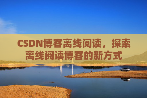 CSDN博客离线阅读，探索离线阅读博客的新方式